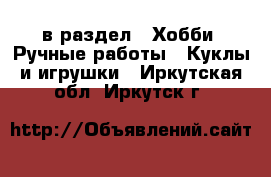  в раздел : Хобби. Ручные работы » Куклы и игрушки . Иркутская обл.,Иркутск г.